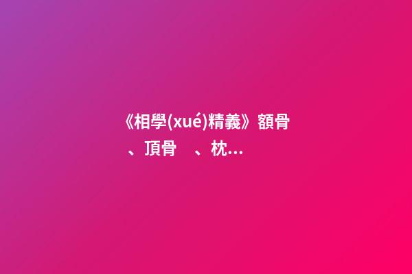 《相學(xué)精義》額骨、頂骨、枕骨面相篇